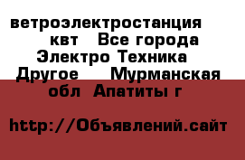 ветроэлектростанция 15-50 квт - Все города Электро-Техника » Другое   . Мурманская обл.,Апатиты г.